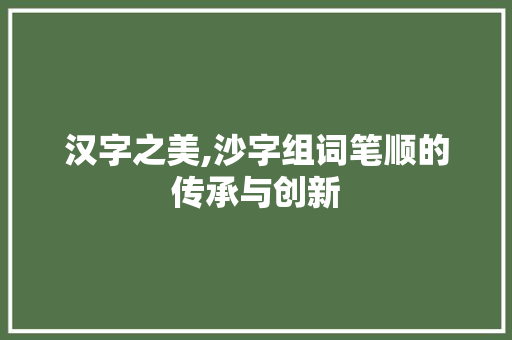 汉字之美,沙字组词笔顺的传承与创新