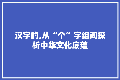 汉字的,从“个”字组词探析中华文化底蕴