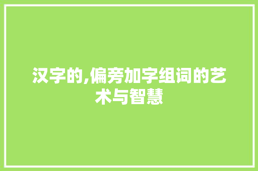 汉字的,偏旁加字组词的艺术与智慧