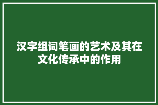 汉字组词笔画的艺术及其在文化传承中的作用