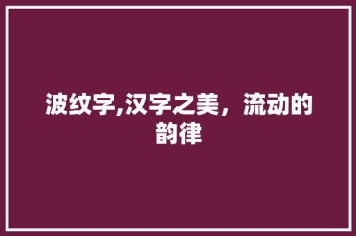 波纹字,汉字之美，流动的韵律