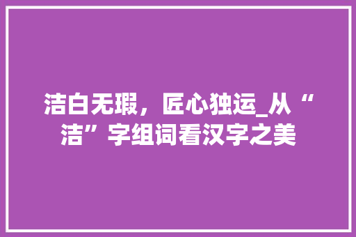 洁白无瑕，匠心独运_从“洁”字组词看汉字之美