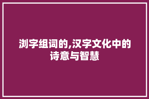 浏字组词的,汉字文化中的诗意与智慧