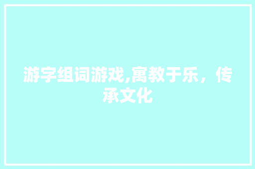 游字组词游戏,寓教于乐，传承文化