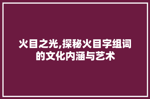 火目之光,探秘火目字组词的文化内涵与艺术