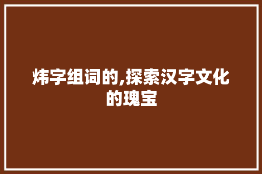 炜字组词的,探索汉字文化的瑰宝