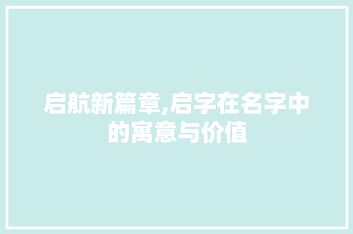 启航新篇章,启字在名字中的寓意与价值