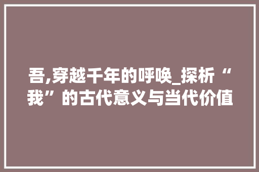 吾,穿越千年的呼唤_探析“我”的古代意义与当代价值
