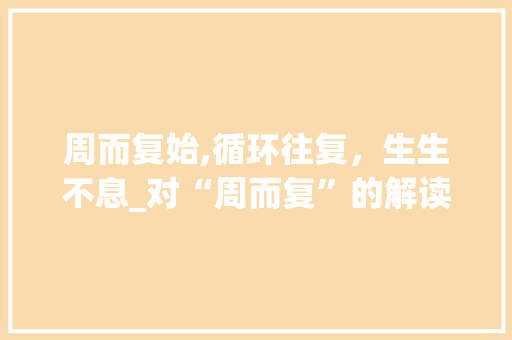 周而复始,循环往复，生生不息_对“周而复”的解读与应用