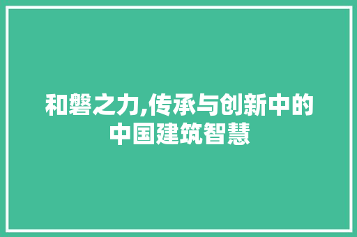 和磐之力,传承与创新中的中国建筑智慧