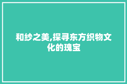 和纱之美,探寻东方织物文化的瑰宝