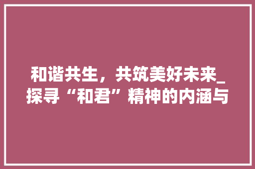 和谐共生，共筑美好未来_探寻“和君”精神的内涵与价值