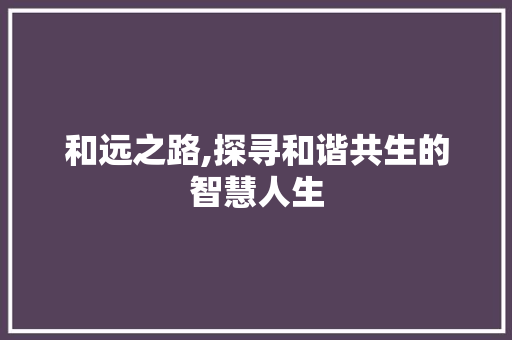 和远之路,探寻和谐共生的智慧人生