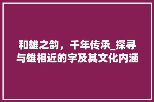 和雄之韵，千年传承_探寻与雄相近的字及其文化内涵