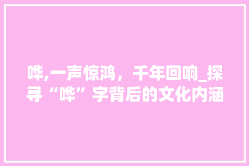 哗,一声惊鸿，千年回响_探寻“哗”字背后的文化内涵与审美意蕴