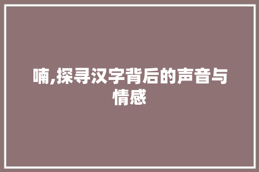 喃,探寻汉字背后的声音与情感