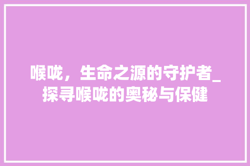 喉咙，生命之源的守护者_探寻喉咙的奥秘与保健