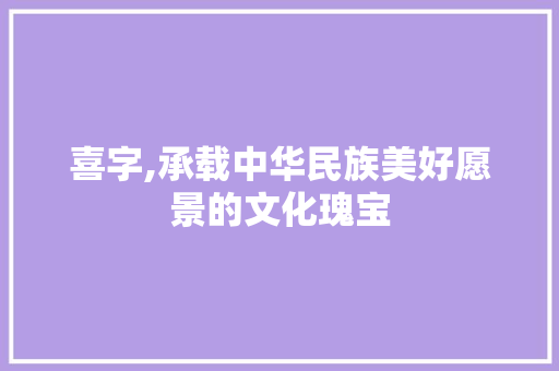 喜字,承载中华民族美好愿景的文化瑰宝