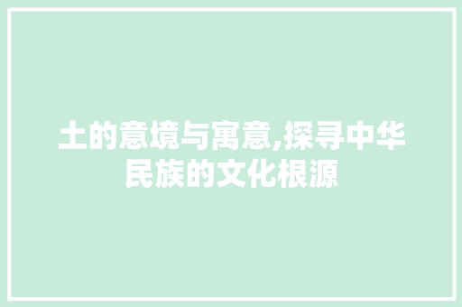 土的意境与寓意,探寻中华民族的文化根源