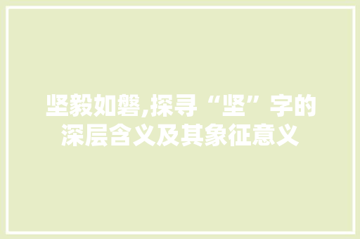 坚毅如磐,探寻“坚”字的深层含义及其象征意义
