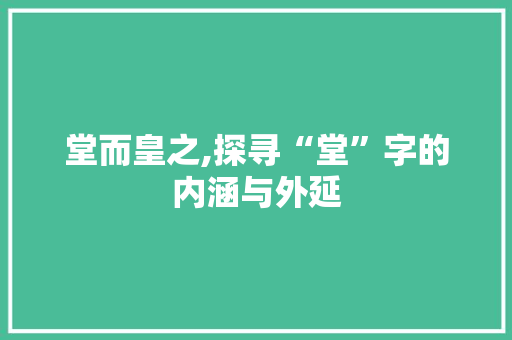 堂而皇之,探寻“堂”字的内涵与外延