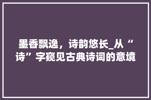 墨香飘逸，诗韵悠长_从“诗”字窥见古典诗词的意境美