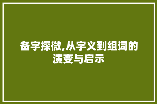 备字探微,从字义到组词的演变与启示