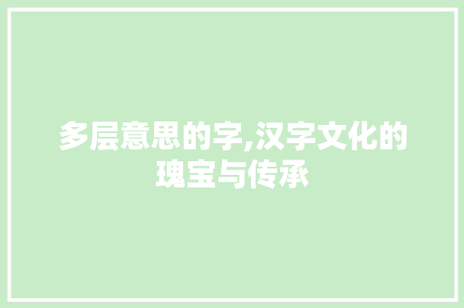 多层意思的字,汉字文化的瑰宝与传承