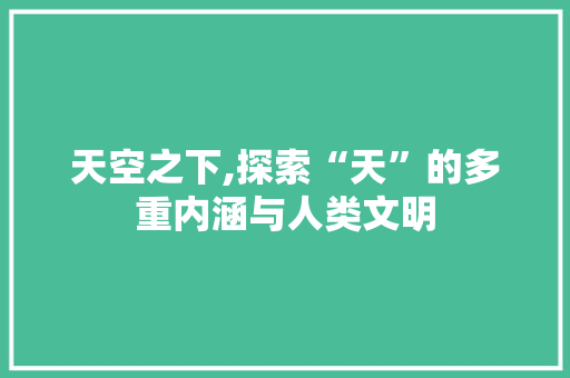 天空之下,探索“天”的多重内涵与人类文明
