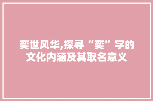 奕世风华,探寻“奕”字的文化内涵及其取名意义