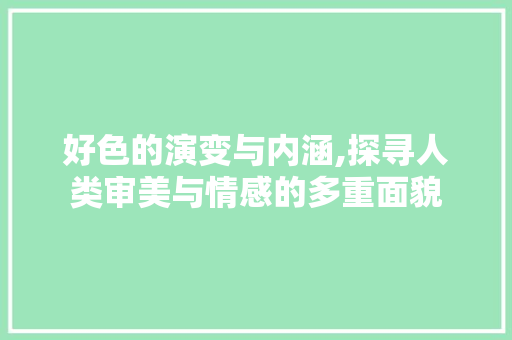 好色的演变与内涵,探寻人类审美与情感的多重面貌