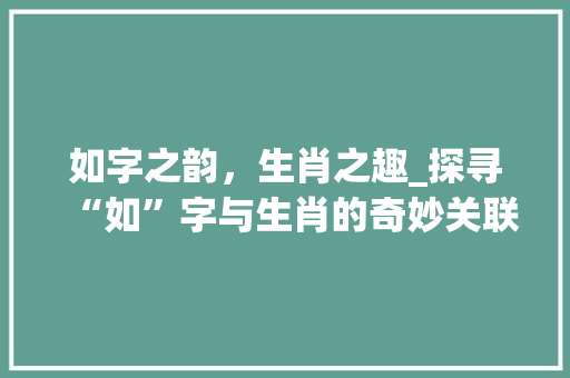 如字之韵，生肖之趣_探寻“如”字与生肖的奇妙关联