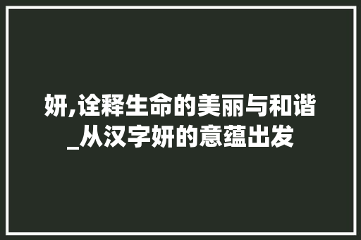妍,诠释生命的美丽与和谐_从汉字妍的意蕴出发