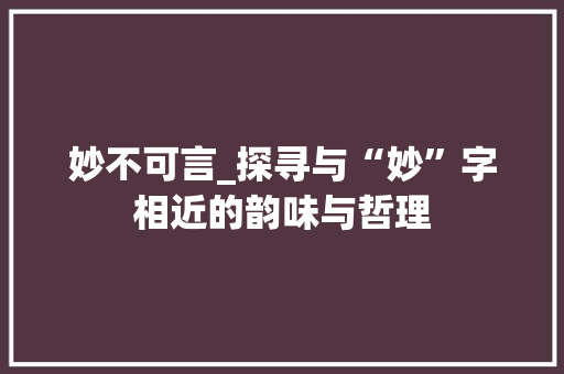 妙不可言_探寻与“妙”字相近的韵味与哲理