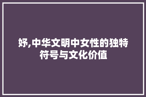 妤,中华文明中女性的独特符号与文化价值
