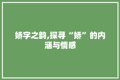 娇字之韵,探寻“娇”的内涵与情感