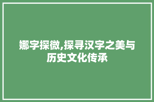 娜字探微,探寻汉字之美与历史文化传承