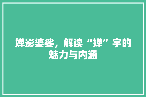 婵影婆娑，解读“婵”字的魅力与内涵