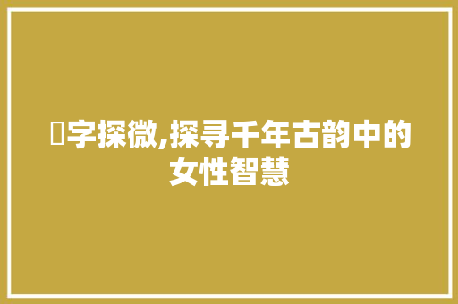 媂字探微,探寻千年古韵中的女性智慧