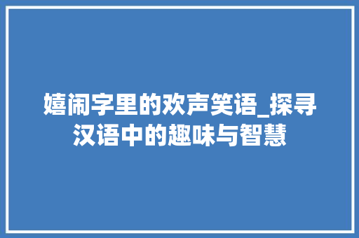 嬉闹字里的欢声笑语_探寻汉语中的趣味与智慧