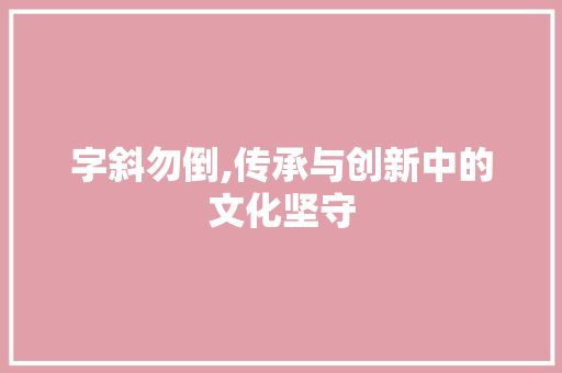 字斜勿倒,传承与创新中的文化坚守