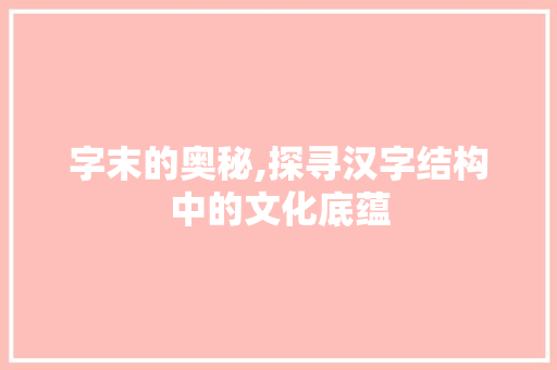 字末的奥秘,探寻汉字结构中的文化底蕴