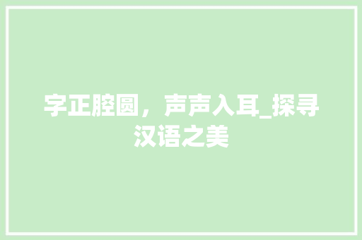 字正腔圆，声声入耳_探寻汉语之美