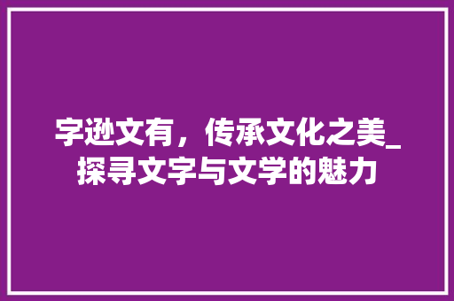 字逊文有，传承文化之美_探寻文字与文学的魅力