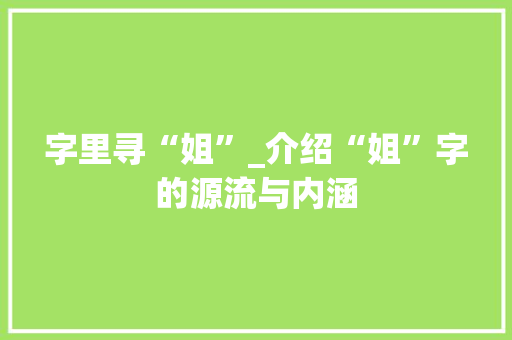 字里寻“姐”_介绍“姐”字的源流与内涵