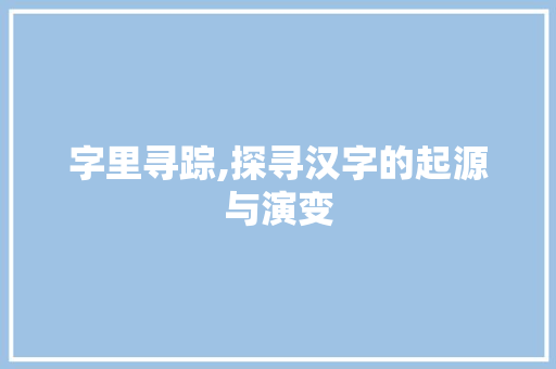 字里寻踪,探寻汉字的起源与演变
