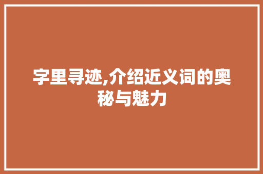 字里寻迹,介绍近义词的奥秘与魅力
