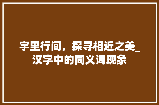 字里行间，探寻相近之美_汉字中的同义词现象
