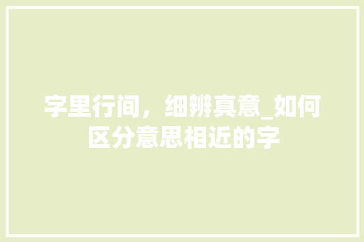 字里行间，细辨真意_如何区分意思相近的字