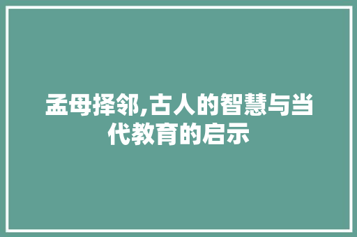 孟母择邻,古人的智慧与当代教育的启示
